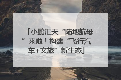 小鹏汇天“陆地航母”来啦！构建“飞行汽车+文旅”新生态
