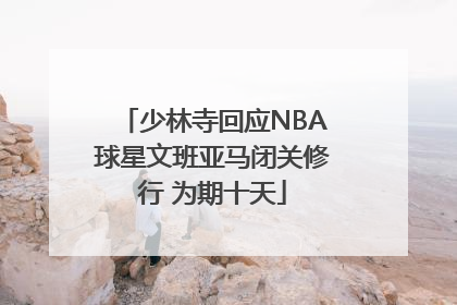 少林寺回应NBA球星文班亚马闭关修行 为期十天
