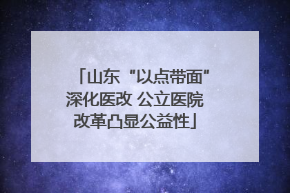 山东“以点带面”深化医改 公立医院改革凸显公益性