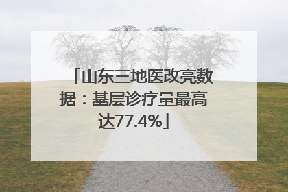 山东三地医改亮数据：基层诊疗量最高达77.4%