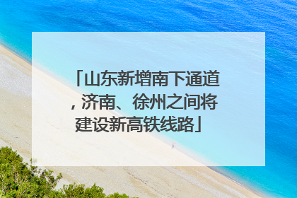 山东新增南下通道，济南、徐州之间将建设新高铁线路