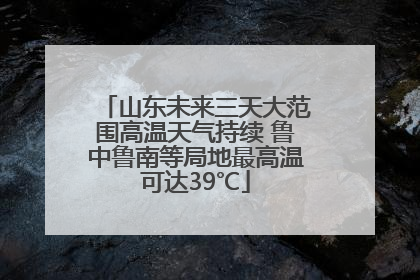 山东未来三天大范围高温天气持续 鲁中鲁南等局地最高温可达39℃