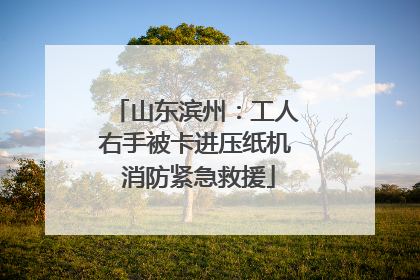山东滨州：工人右手被卡进压纸机 消防紧急救援