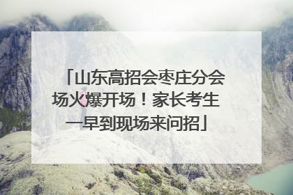 山东高招会枣庄分会场火爆开场！家长考生一早到现场来问招