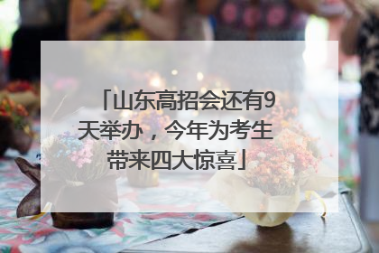 山东高招会还有9天举办，今年为考生带来四大惊喜