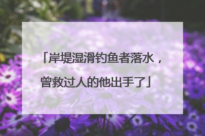 岸堤湿滑钓鱼者落水，曾救过人的他出手了