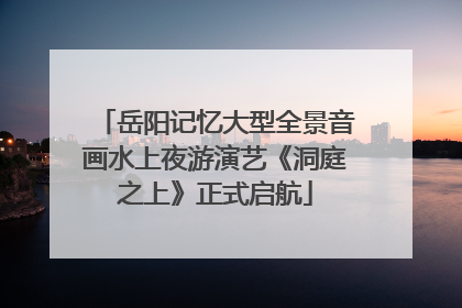 岳阳记忆大型全景音画水上夜游演艺《洞庭之上》正式启航
