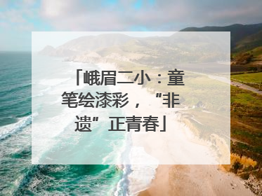 峨眉二小：童笔绘漆彩，“非遗”正青春