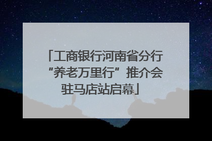 工商银行河南省分行“养老万里行”推介会 驻马店站启幕