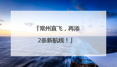 常州直飞，再添2条新航线！