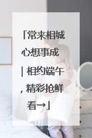 常来相城 心想事成｜相约端午，精彩抢鲜看→