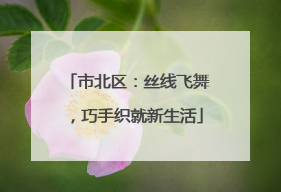 市北区：丝线飞舞，巧手织就新生活