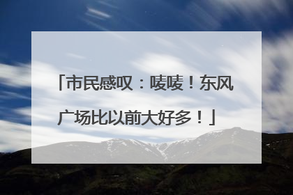 市民感叹：唛唛！东风广场比以前大好多！