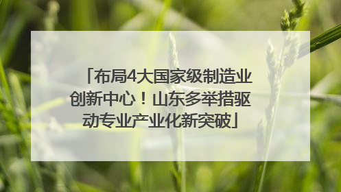 布局4大国家级制造业创新中心！山东多举措驱动专业产业化新突破