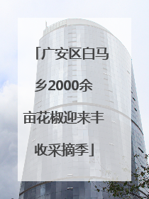 广安区白马乡2000余亩花椒迎来丰收采摘季
