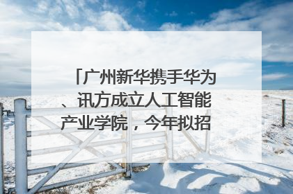 广州新华携手华为、讯方成立人工智能产业学院，今年拟招生150人