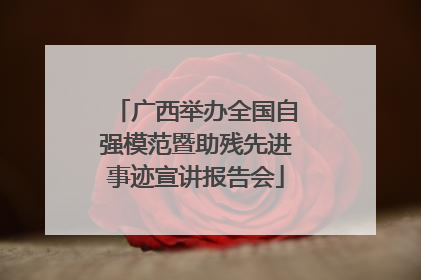 广西举办全国自强模范暨助残先进事迹宣讲报告会