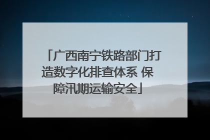 广西南宁铁路部门打造数字化排查体系 保障汛期运输安全