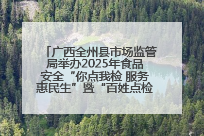 广西全州县市场监管局举办2025年食品安全“你点我检 服务惠民生”暨“百姓点检日”活动启动仪式