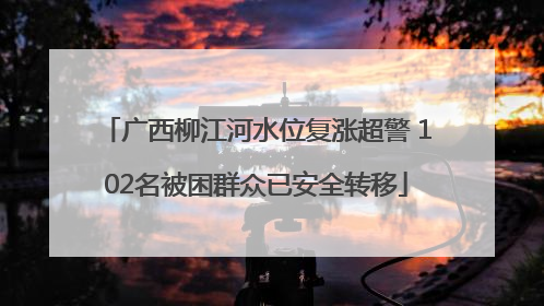广西柳江河水位复涨超警 102名被困群众已安全转移