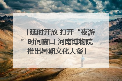 延时开放 打开“夜游”时间窗口 河南博物院推出暑期文化大餐