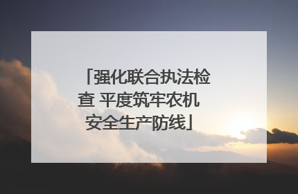 强化联合执法检查 平度筑牢农机安全生产防线