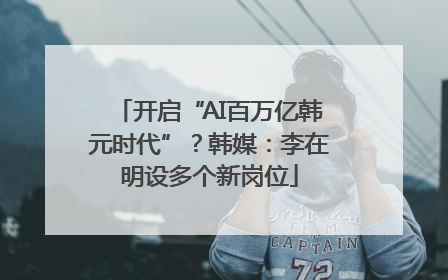 开启“AI百万亿韩元时代”？韩媒：李在明设多个新岗位