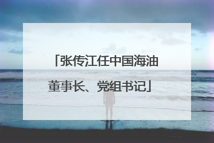 张传江任中国海油董事长、党组书记