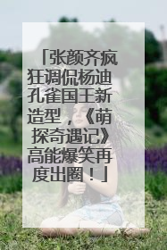 张颜齐疯狂调侃杨迪孔雀国王新造型，《萌探奇遇记》高能爆笑再度出圈！