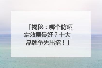 揭秘：哪个防晒霜效果最好？十大品牌争先出招！