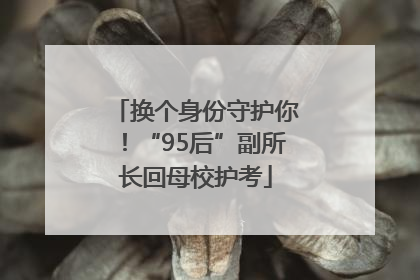 换个身份守护你！“95后”副所长回母校护考