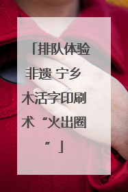 排队体验非遗 宁乡木活字印刷术“火出圈”