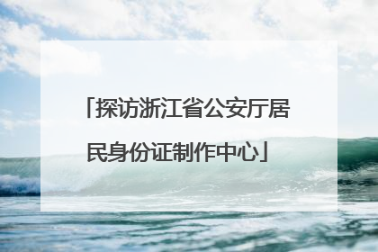 探访浙江省公安厅居民身份证制作中心