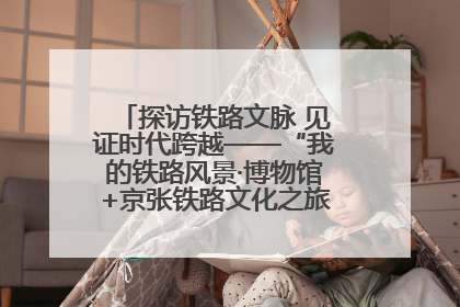 探访铁路文脉 见证时代跨越——“我的铁路风景·博物馆+京张铁路文化之旅”活动在京启动