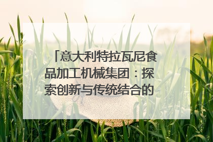 意大利特拉瓦尼食品加工机械集团：探索创新与传统结合的可能性｜西望四川