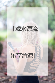戏水漂流 乐享清凉