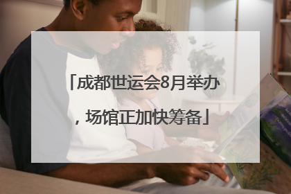 成都世运会8月举办，场馆正加快筹备