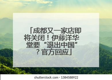 成都又一家店即将关闭！伊藤洋华堂要“退出中国”？官方回应