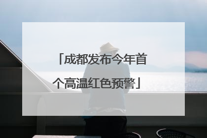 成都发布今年首个高温红色预警