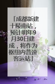 成都新建十陵南站，预计明年9月30日建成，将作为枢纽内普速客运站