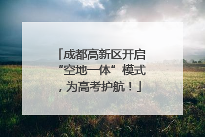 成都高新区开启“空地一体”模式，为高考护航！