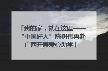 我的家，就在这里——“中国好人”陈树伟再赴广西开展爱心助学