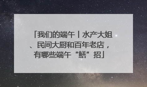 我们的端午丨水产大姐、民间大厨和百年老店，有哪些端午“鳝”招