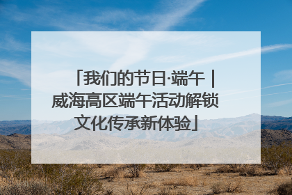 我们的节日·端午｜威海高区端午活动解锁文化传承新体验