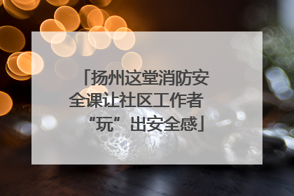 扬州这堂消防安全课让社区工作者“玩”出安全感