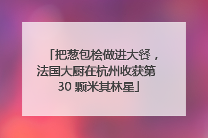 把葱包桧做进大餐，法国大厨在杭州收获第 30 颗米其林星