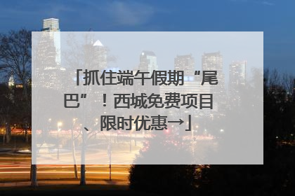 抓住端午假期“尾巴”！西城免费项目、限时优惠→