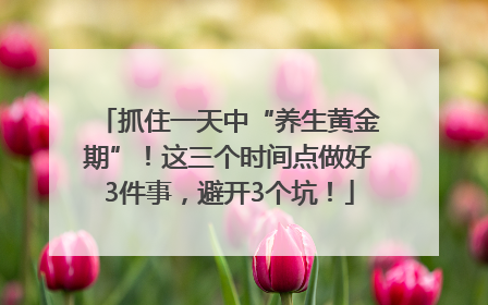 抓住一天中“养生黄金期”！这三个时间点做好3件事，避开3个坑！
