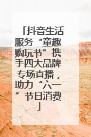 抖音生活服务“童趣购玩节”携手四大品牌专场直播，助力“六一”节日消费