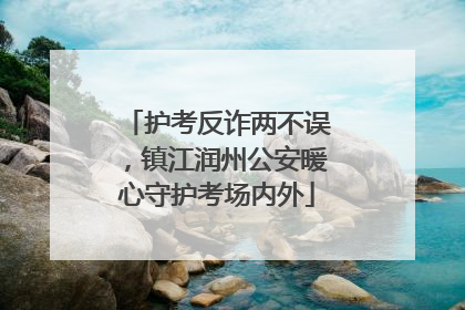 护考反诈两不误，镇江润州公安暖心守护考场内外